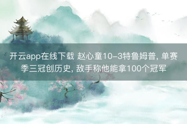 开云app在线下载 赵心童10-3特鲁姆普, 单赛季三冠创历史, 敌手称他能拿100个冠军