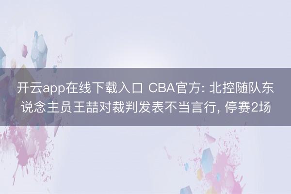 开云app在线下载入口 CBA官方: 北控随队东说念主员王喆对裁判发表不当言行, 停赛2场