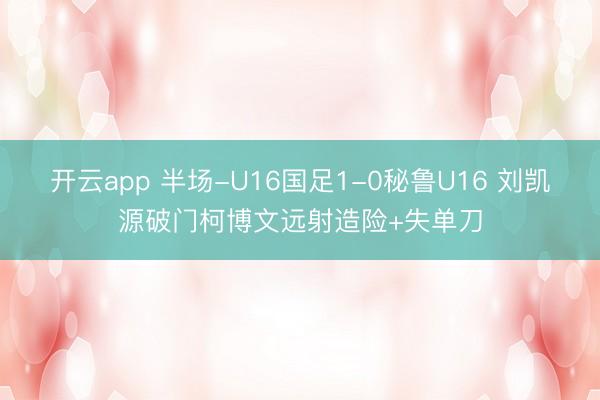开云app 半场-U16国足1-0秘鲁U16 刘凯源破门柯博文远射造险+失单刀