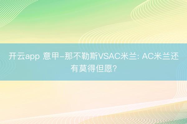 开云app 意甲-那不勒斯VSAC米兰: AC米兰还有莫得但愿?