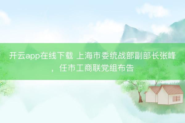 开云app在线下载 上海市委统战部副部长张峰,任市工商联党组布告