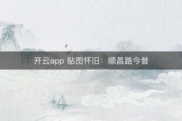 开云app 贴图怀旧:顺昌路今昔