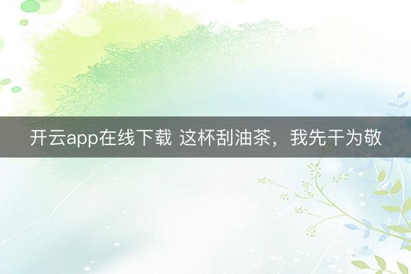 开云app在线下载 这杯刮油茶，我先干为敬
