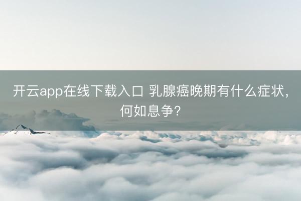 开云app在线下载入口 乳腺癌晚期有什么症状，何如息争？