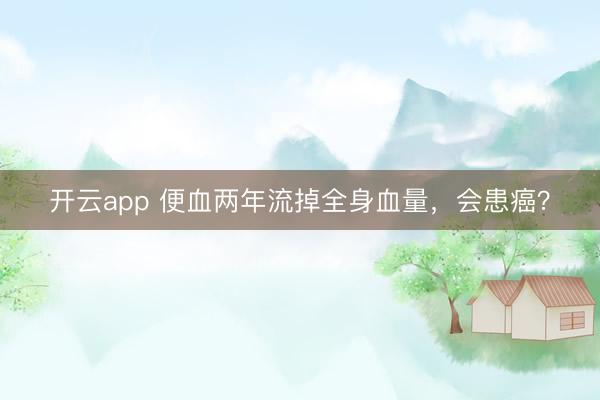 开云app 便血两年流掉全身血量，会患癌？