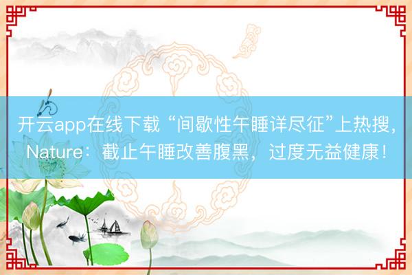 开云app在线下载 “间歇性午睡详尽征”上热搜，Nature：截止午睡改善腹黑，过度无益健康！