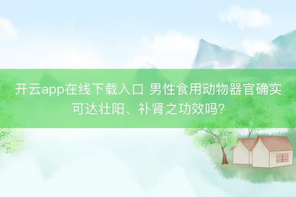 开云app在线下载入口 男性食用动物器官确实可达壮阳、补肾之功效吗？