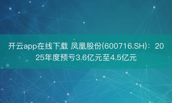 开云app在线下载 凤凰股份(600716.SH)：2025年度预亏3.6亿元至4.5亿元