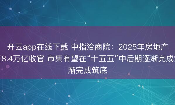 开云app在线下载 中指洽商院：2025年房地产销售8.4万亿收官 市集有望在“十五五”中后期逐渐完成筑底