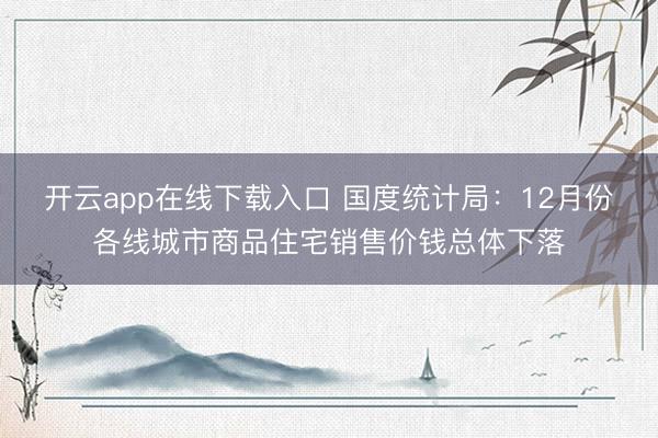 开云app在线下载入口 国度统计局：12月份各线城市商品住宅销售价钱总体下落
