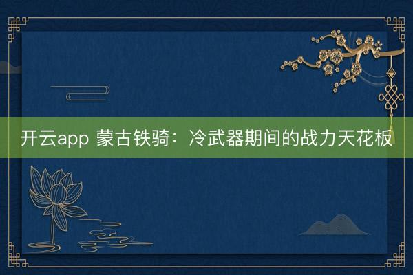 开云app 蒙古铁骑：冷武器期间的战力天花板