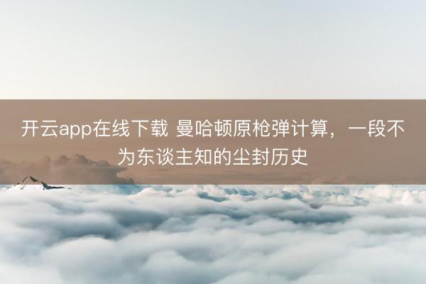 开云app在线下载 曼哈顿原枪弹计算,一段不为东谈主知的尘封历史