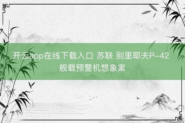 开云app在线下载入口 苏联 别里耶夫P-42 舰载预警机想象案