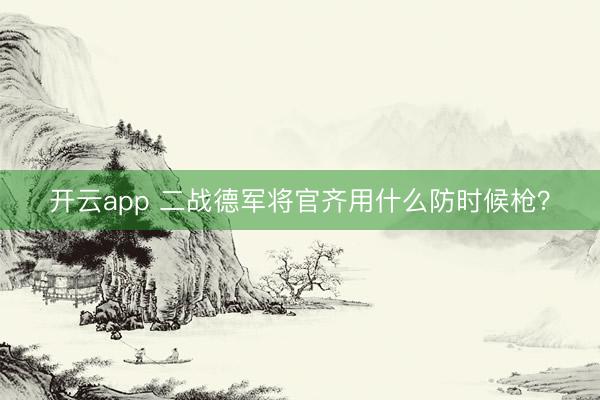 开云app 二战德军将官齐用什么防时候枪？