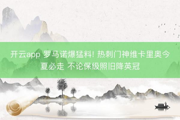 开云app 罗马诺爆猛料! 热刺门神维卡里奥今夏必走 不论保级照旧降英冠