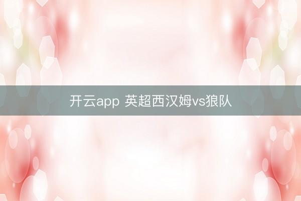 开云app 英超西汉姆vs狼队
