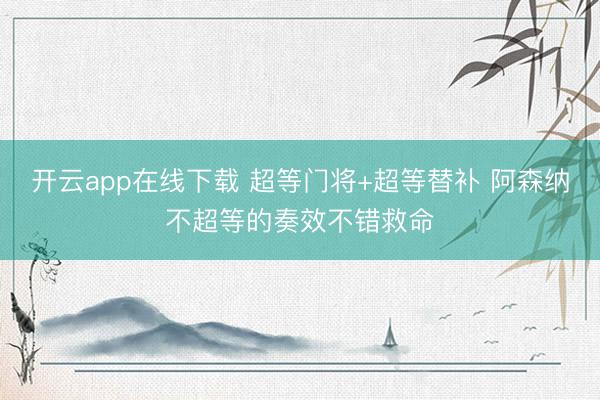 开云app在线下载 超等门将+超等替补 阿森纳不超等的奏效不错救命