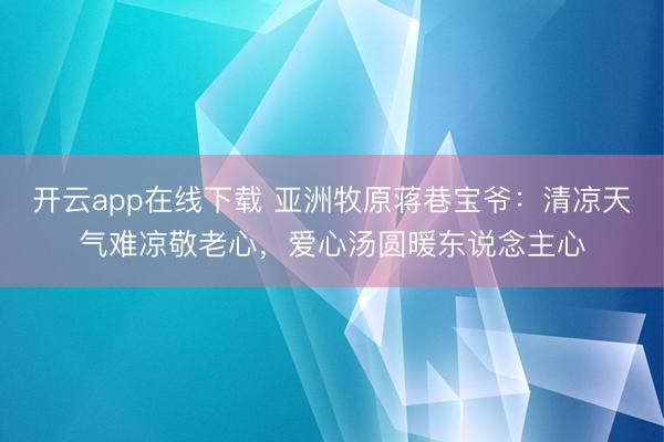 开云app在线下载 亚洲牧原蒋巷宝爷:清凉天气难凉敬老心,爱心汤圆暖东说念主心