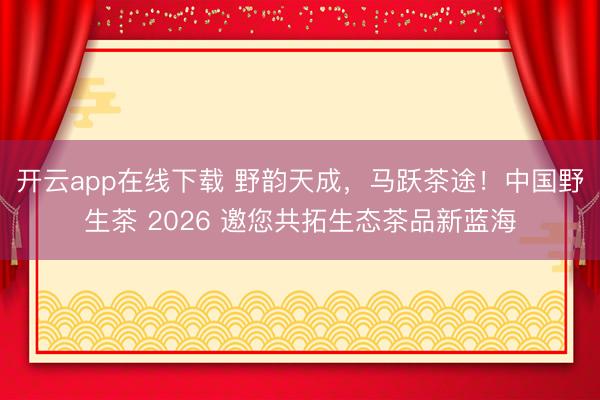 开云app在线下载 野韵天成，马跃茶途！中国野生茶 2026 邀您共拓生态茶品新蓝海