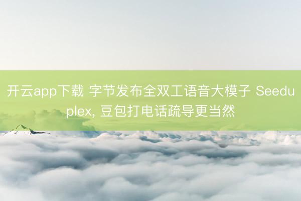 开云app下载 字节发布全双工语音大模子 Seeduplex， 豆包打电话疏导更当然