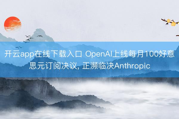 开云app在线下载入口 OpenAI上线每月100好意思元订阅决议, 正濒临决Anthropic