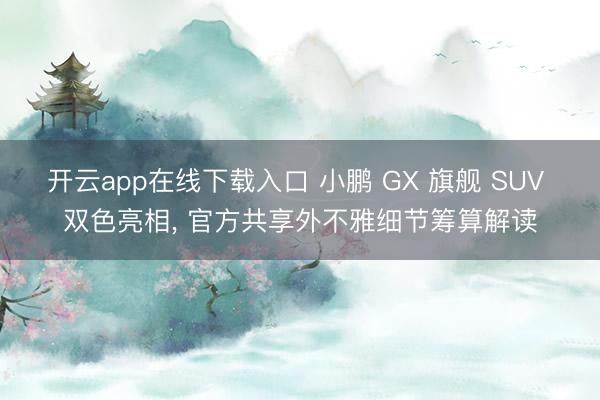 开云app在线下载入口 小鹏 GX 旗舰 SUV 双色亮相, 官方共享外不雅细节筹算解读