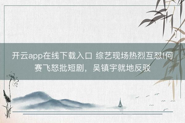 开云app在线下载入口 综艺现场热烈互怼!何赛飞怒批短剧，吴镇宇就地反驳
