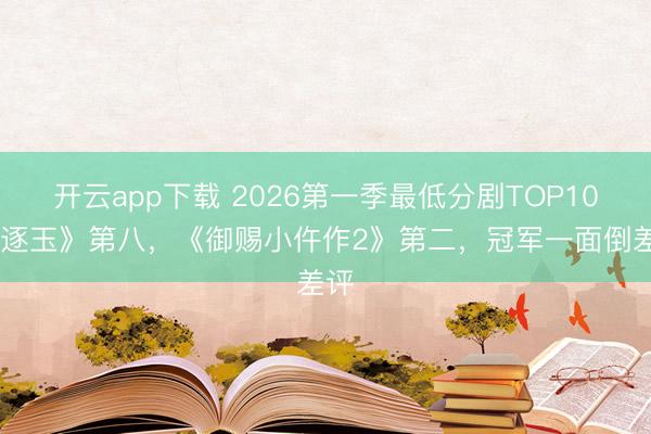 开云app下载 2026第一季最低分剧TOP10!《逐玉》第八,《御赐小仵作2》第二,冠军一面倒差评