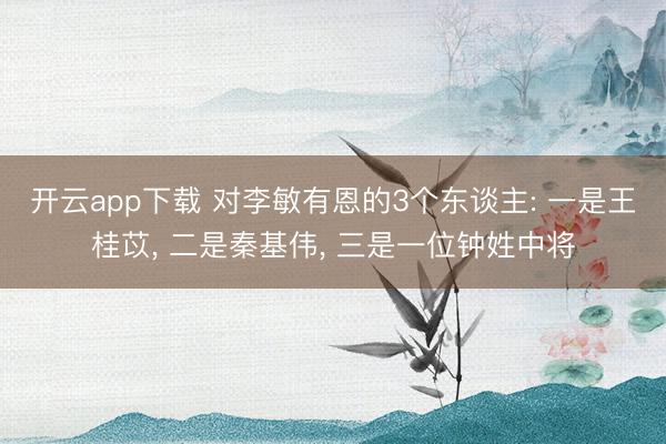 开云app下载 对李敏有恩的3个东谈主: 一是王桂苡, 二是秦基伟, 三是一位钟姓中将