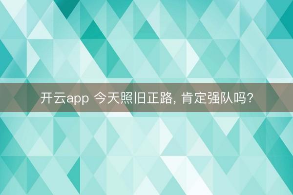 开云app 今天照旧正路， 肯定强队吗?