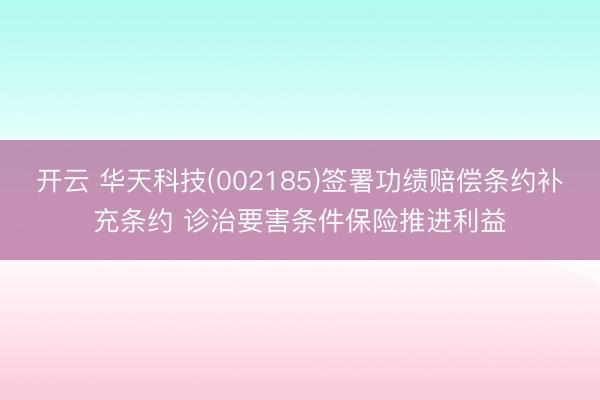 开云 华天科技(002185)签署功绩赔偿条约补充条约 诊治要害条件保险推进利益
