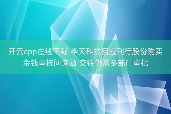 开云app在线下载 华天科技回应刊行股份购买金钱审核问询函 交往仍需多部门审批