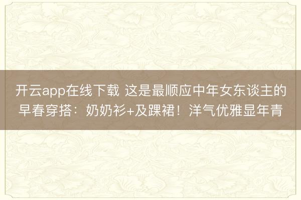 开云app在线下载 这是最顺应中年女东谈主的早春穿搭：奶奶衫+及踝裙！洋气优雅显年青