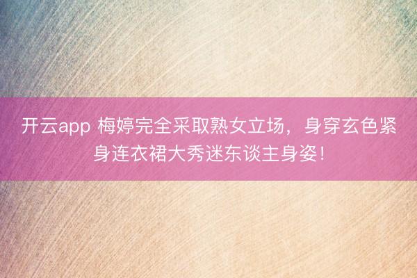 开云app 梅婷完全采取熟女立场,身穿玄色紧身连衣裙大秀迷东谈主身姿!