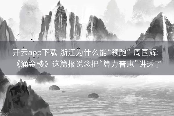 开云app下载 浙江为什么能“领跑” 周国辉: 《涌金楼》这篇报说念把“算力普惠”讲透了