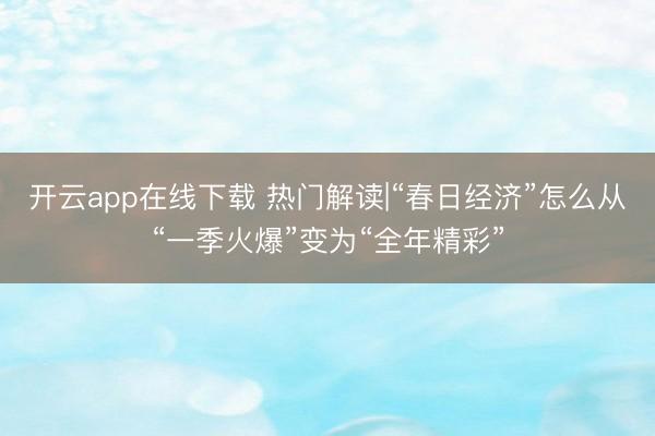 开云app在线下载 热门解读|“春日经济”怎么从“一季火爆”变为“全年精彩”