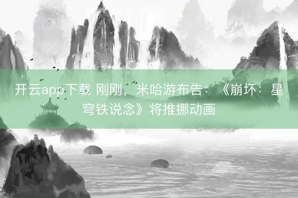 开云app下载 刚刚，米哈游布告：《崩坏：星穹铁说念》将推挪动画