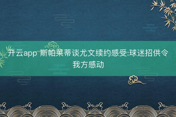 开云app 斯帕莱蒂谈尤文续约感受:球迷招供令我方感动