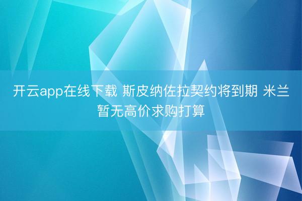 开云app在线下载 斯皮纳佐拉契约将到期 米兰暂无高价求购打算