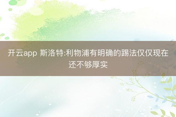 开云app 斯洛特:利物浦有明确的踢法仅仅现在还不够厚实