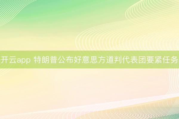 开云app 特朗普公布好意思方道判代表团要紧任务