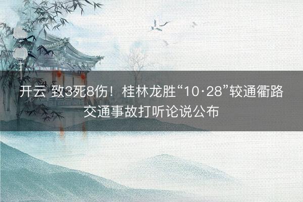 开云 致3死8伤！桂林龙胜“10·28”较通衢路交通事故打听论说公布