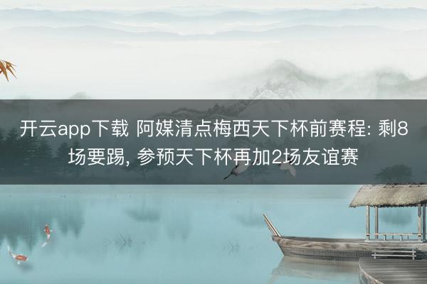 开云app下载 阿媒清点梅西天下杯前赛程: 剩8场要踢， 参预天下杯再加2场友谊赛