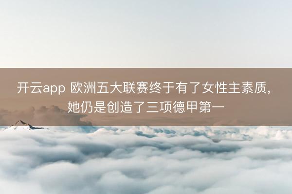 开云app 欧洲五大联赛终于有了女性主素质， 她仍是创造了三项德甲第一