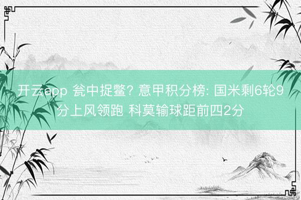 开云app 瓮中捉鳖? 意甲积分榜: 国米剩6轮9分上风领跑 科莫输球距前四2分