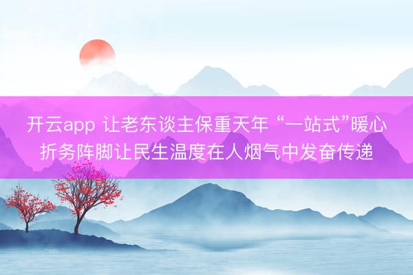 开云app 让老东谈主保重天年 “一站式”暖心折务阵脚让民生温度在人烟气中发奋传递