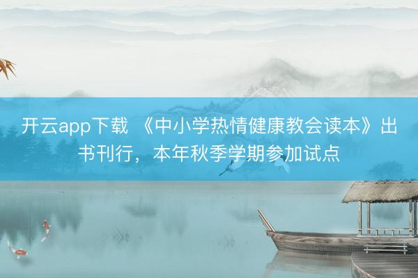 开云app下载 《中小学热情健康教会读本》出书刊行,本年秋季学期参加试点