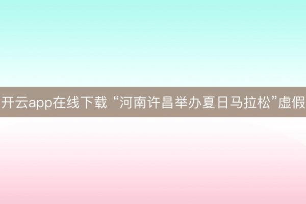 开云app在线下载 “河南许昌举办夏日马拉松”虚假