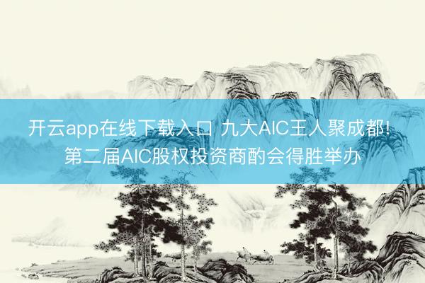 开云app在线下载入口 九大AIC王人聚成都! 第二届AIC股权投资商酌会得胜举办