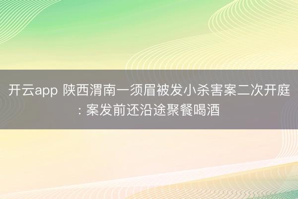 开云app 陕西渭南一须眉被发小杀害案二次开庭: 案发前还沿途聚餐喝酒